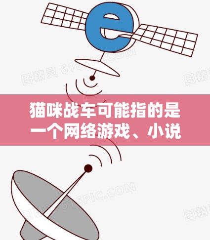 猫咪战车可能指的是一个网络游戏、小说或者某个虚构的设定。如果你指的是某个特定的游戏或平台，请提供更多信息，以便我能更好地回答你的问题