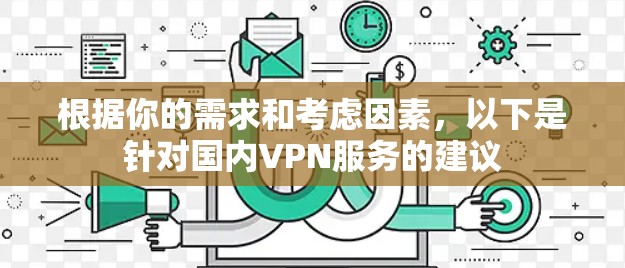 根据你的需求和考虑因素,以下是针对国内VPN服务的建议 根据你的需求和考虑因素,以下是针对国内VPN服务的建议