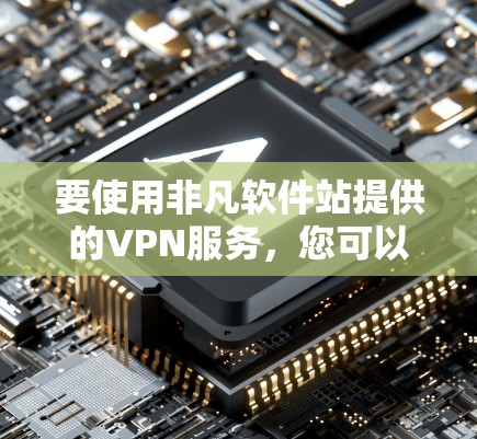 要使用非凡软件站提供的VPN服务，您可以按照以下步骤进行
