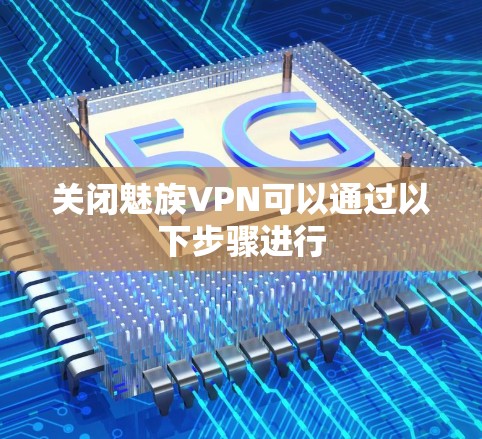 关闭魅族VPN可以通过以下步骤进行