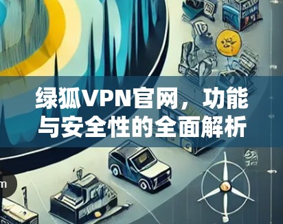 绿狐VPN官网，功能与安全性的全面解析