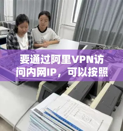 要通过阿里VPN访问内网IP，可以按照以下步骤操作