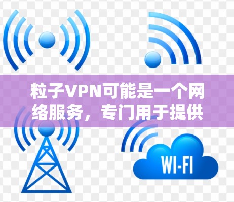 粒子VPN可能是一个网络服务，专门用于提供安全的网络连接和隐私保护。它的主要用途可能包括