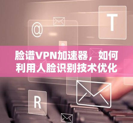 脸谱VPN加速器,如何利用人脸识别技术优化网络连接 脸谱VPN加速器,如何利用人脸识别技术优化网络连接