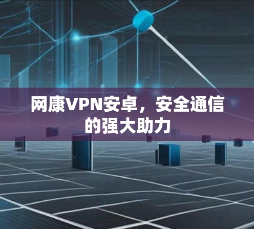 网康VPN安卓，安全通信的强大助力