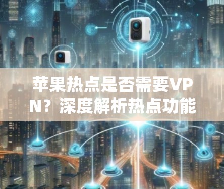 苹果热点是否需要VPN?深度解析热点功能与访问限制 苹果热点是否需要VPN?深度解析热点功能与访问限制