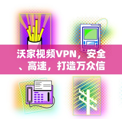 沃家视频VPN,安全、高速,打造万众信赖的视频传输解决方案 沃家视频VPN,安全、高速,打造万众信赖的视频传输解决方案