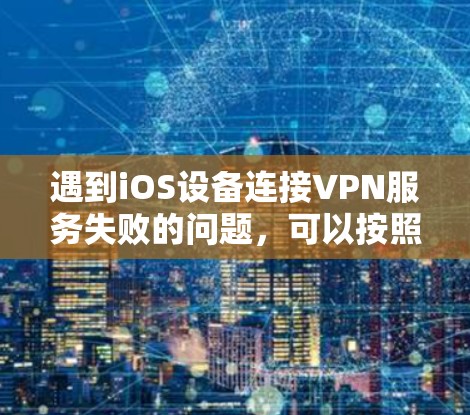 遇到iOS设备连接VPN服务失败的问题,可以按照以下步骤逐步排查和解决 遇到iOS设备连接VPN服务失败的问题,可以按照以下步骤逐步排查和解决