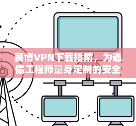 赛博VPN下载指南，为通信工程师量身定制的安全解决方案