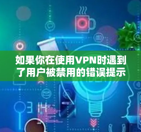 如果你在使用VPN时遇到了用户被禁用的错误提示，可以按照以下步骤进行排查和解决