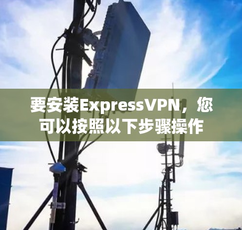要安装ExpressVPN，您可以按照以下步骤操作