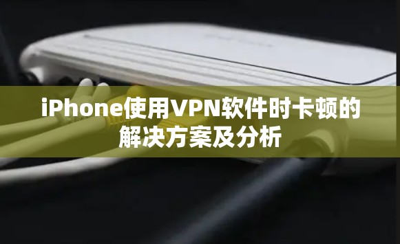 iPhone使用VPN软件时卡顿的解决方案及分析