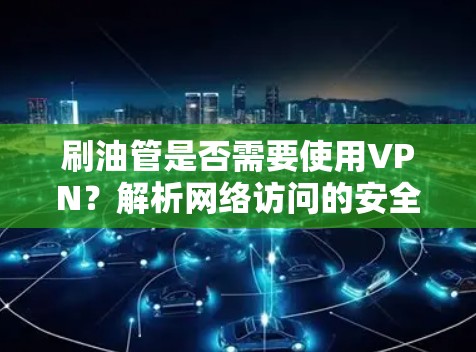 刷油管是否需要使用VPN?解析网络访问的安全与可行性 刷油管是否需要使用VPN?解析网络访问的安全与可行性