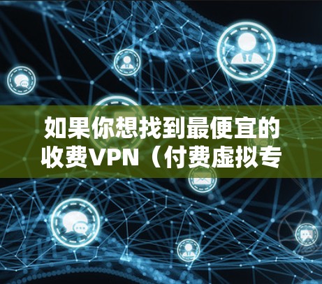 如果你想找到最便宜的收费VPN(付费虚拟专用网络)你可以考虑以下几种选择 如果你想找到最便宜的收费VPN(付费虚拟专用网络)你可以考虑以下几种选择