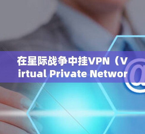 在星际战争中挂VPN（Virtual Private Network，虚拟专用网络）可以帮助你隐藏真实IP地址，保护隐私，或者绕过某些地理限制。以下是挂VPN的基本步骤和注意事项