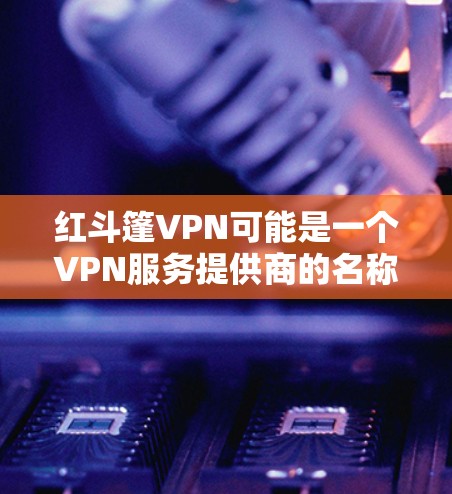 红斗篷VPN可能是一个VPN服务提供商的名称。如果你正在寻找该服务的官方网站,建议通过以下方式获取 红斗篷VPN可能是一个VPN服务提供商的名称。如果你正在寻找该服务的官方网站,建议通过以下方式获取