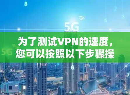 为了测试VPN的速度,您可以按照以下步骤操作 为了测试VPN的速度,您可以按照以下步骤操作