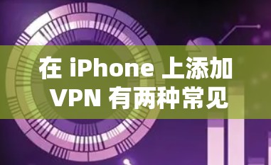 在 iPhone 上添加 VPN 有两种常见的方法，使用内置的 VPN 设置，或者通过第三方 VPN 应用的界面进行配置。以下是详细的步骤说明
