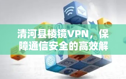 清河县棱镜VPN，保障通信安全的高效解决方案