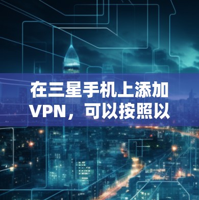 在三星手机上添加VPN,可以按照以下步骤进行 在三星手机上添加VPN,可以按照以下步骤进行