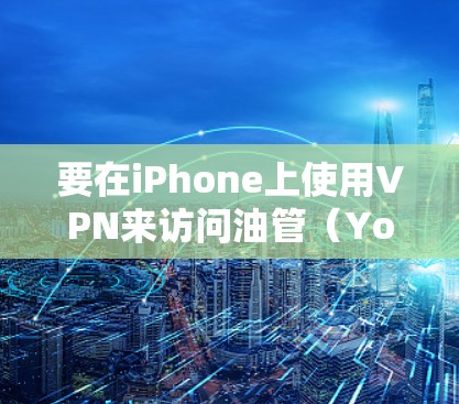 要在iPhone上使用VPN来访问油管(YouTube)可以按照以下步骤操作 要在iPhone上使用VPN来访问油管(YouTube)可以按照以下步骤操作