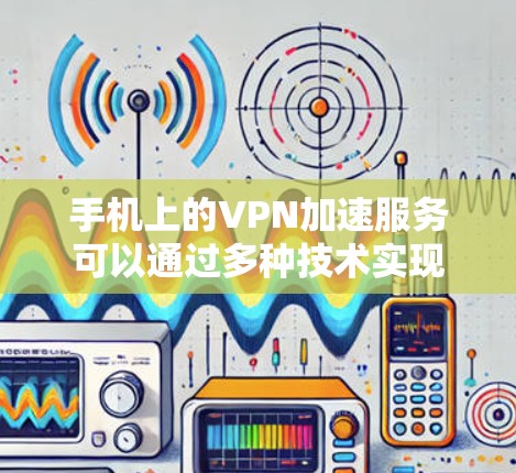手机上的VPN加速服务可以通过多种技术实现，以下是对这些技术的详细解释和应用建议