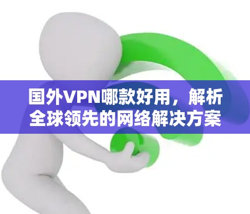 国外VPN哪款好用，解析全球领先的网络解决方案