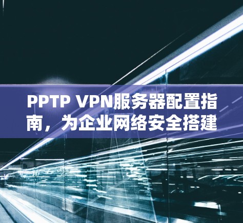 PPTP VPN服务器配置指南,为企业网络安全搭建私有VPN服务 PPTP VPN服务器配置指南,为企业网络安全搭建私有VPN服务