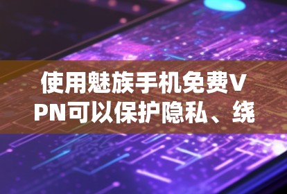 使用魅族手机免费VPN可以保护隐私、绕过地理限制等。但需注意免费VPN可能有速度限制、广告或数据限制。以下是适用于魅族手机的免费VPN建议