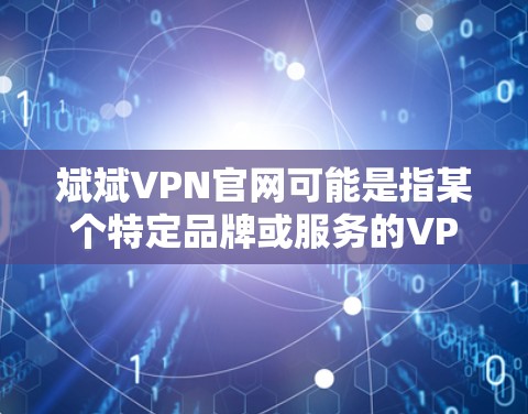 斌斌VPN官网可能是指某个特定品牌或服务的VPN官网,但目前并没有确切的信息表明斌斌是一个知名的VPN品牌。如果您想找到斌斌VPN的官网,建议通过以下步骤进行搜索 斌斌VPN官网可能是指某个特定品牌或服务的VPN官网,但目前并没有确切的信息表明斌斌是一个知名的VPN品牌。如果您想找到斌斌VPN的官网,建议通过以下步骤进行搜索