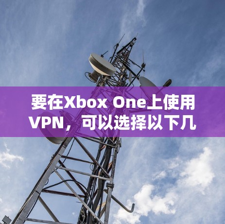 要在Xbox One上使用VPN，可以选择以下几个步骤