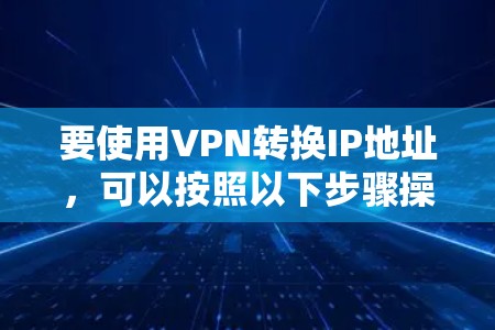 要使用VPN转换IP地址，可以按照以下步骤操作