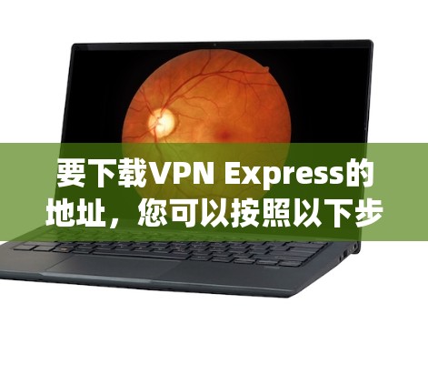 要下载VPN Express的地址,您可以按照以下步骤操作 要下载VPN Express的地址,您可以按照以下步骤操作