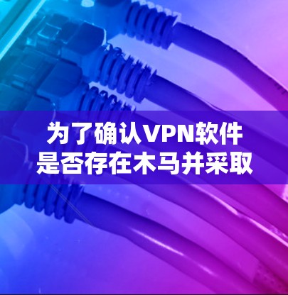 为了确认VPN软件是否存在木马并采取相应措施,您可以按照以下步骤操作 为了确认VPN软件是否存在木马并采取相应措施,您可以按照以下步骤操作