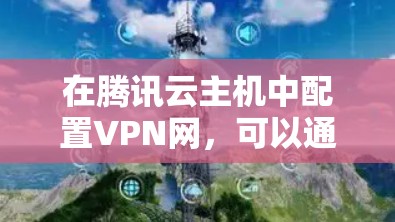 在腾讯云主机中配置VPN网，可以通过以下步骤实现本地网络与云主机之间的安全连接