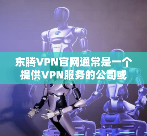 东腾VPN官网通常是一个提供VPN服务的公司或平台的官方网站。为了帮助你访问或了解东腾VPN官网，请按照以下步骤操作