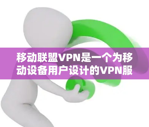 移动联盟VPN是一个为移动设备用户设计的VPN服务，旨在提供安全、隐私保护和稳定的网络环境。以下是对移动联盟VPN的详细分析和总结