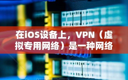 在iOS设备上，VPN（虚拟专用网络）是一种网络连接方式，允许用户通过加密的通道访问互联网，从而保护隐私和安全。以下是iOS上的VPN的详细解释