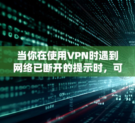 当你在使用VPN时遇到网络已断开的提示时，可以按照以下步骤进行排查和解决