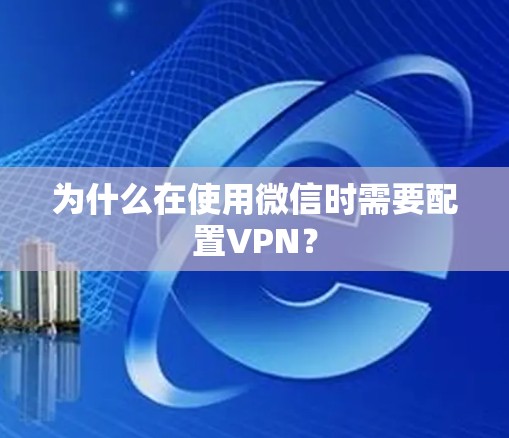 为什么在使用微信时需要配置VPN？