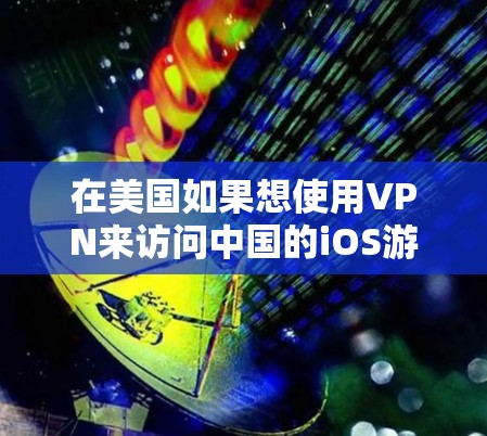 在美国如果想使用VPN来访问中国的iOS游戏，可以按照以下步骤操作
