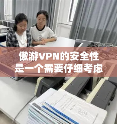 傲游VPN的安全性是一个需要仔细考虑的问题，尤其是在当前网络环境中，数据安全和隐私保护越来越重要。以下是对傲游VPN安全性的详细分析
