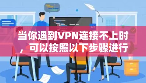 当你遇到VPN连接不上时,可以按照以下步骤进行排查和解决 当你遇到VPN连接不上时,可以按照以下步骤进行排查和解决