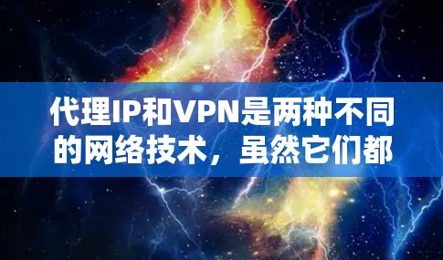 代理IP和VPN是两种不同的网络技术，虽然它们都可以在一定程度上保护你的网络隐私，但它们的工作原理和用途有所不同。以下是它们的主要区别和各自的特点