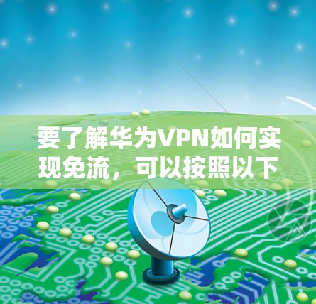 要了解华为VPN如何实现免流,可以按照以下步骤进行 要了解华为VPN如何实现免流,可以按照以下步骤进行