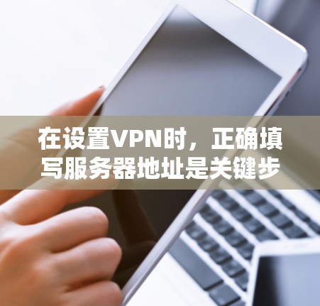 在设置VPN时,正确填写服务器地址是关键步骤。以下是详细的步骤指南 在设置VPN时,正确填写服务器地址是关键步骤。以下是详细的步骤指南
