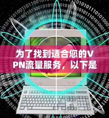 为了找到适合您的VPN流量服务,以下是一个有条理的比较和选择指南 为了找到适合您的VPN流量服务,以下是一个有条理的比较和选择指南
