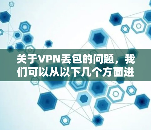 关于VPN丢包的问题,我们可以从以下几个方面进行详细分析 关于VPN丢包的问题,我们可以从以下几个方面进行详细分析