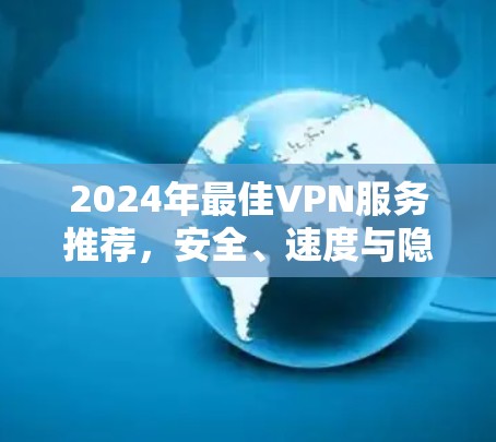2024年最佳VPN服务推荐,安全、速度与隐私的完美结合 2024年最佳VPN服务推荐,安全、速度与隐私的完美结合
