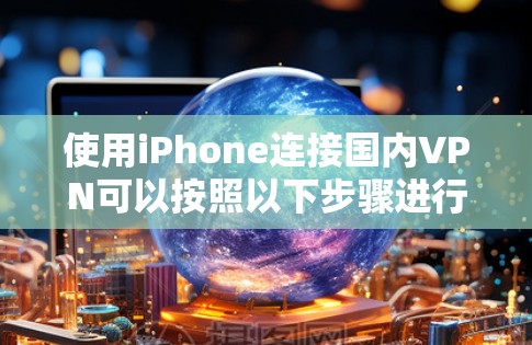 使用iPhone连接国内VPN可以按照以下步骤进行